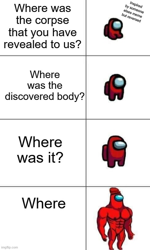Increasingly Buff Red Crewmate | Inspired by someone elses meme but reversed; Where was the corpse that you have revealed to us? Where was the discovered body? Where was it? Where | image tagged in increasingly buff red crewmate | made w/ Imgflip meme maker