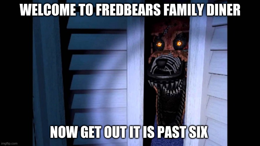 Foxy FNaF 4 | WELCOME TO FREDBEARS FAMILY DINER; NOW GET OUT IT IS PAST SIX | image tagged in foxy fnaf 4 | made w/ Imgflip meme maker