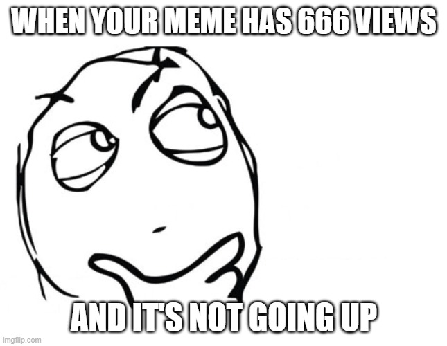 hmmm | WHEN YOUR MEME HAS 666 VIEWS; AND IT'S NOT GOING UP | image tagged in hmmm | made w/ Imgflip meme maker
