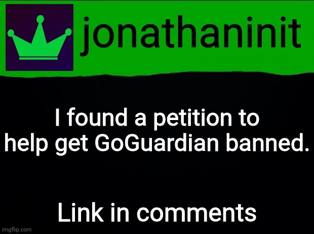 Pls sign | I found a petition to help get GoGuardian banned. Link in comments | image tagged in jonathaninit with green crown | made w/ Imgflip meme maker