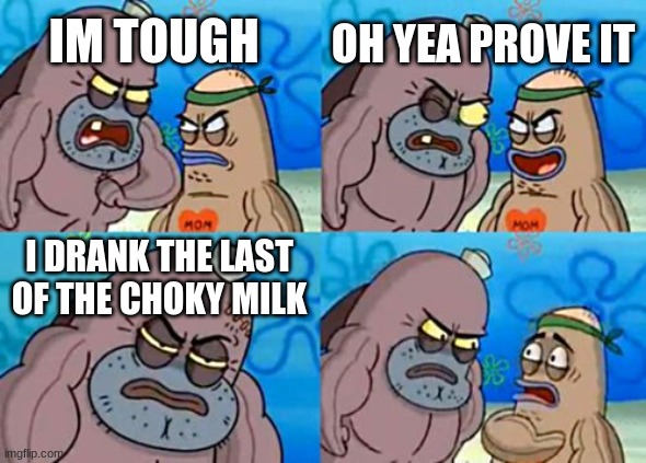 How Tough Are You Meme | OH YEA PROVE IT; IM TOUGH; I DRANK THE LAST OF THE CHOKY MILK | image tagged in memes,how tough are you | made w/ Imgflip meme maker