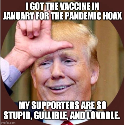 Trump loser | I GOT THE VACCINE IN JANUARY FOR THE PANDEMIC HOAX; MY SUPPORTERS ARE SO STUPID, GULLIBLE, AND LOVABLE. | image tagged in trump loser | made w/ Imgflip meme maker