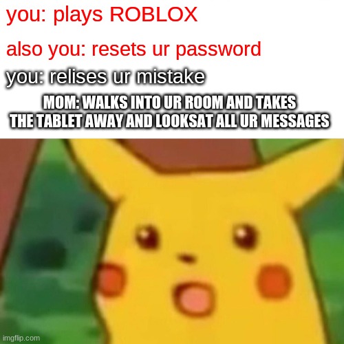 stay close to ROBLOX and this will happen | you: plays ROBLOX; also you: resets ur password; you: relises ur mistake; MOM: WALKS INTO UR ROOM AND TAKES THE TABLET AWAY AND LOOKSAT ALL UR MESSAGES | image tagged in memes,surprised pikachu,roblox,fails | made w/ Imgflip meme maker