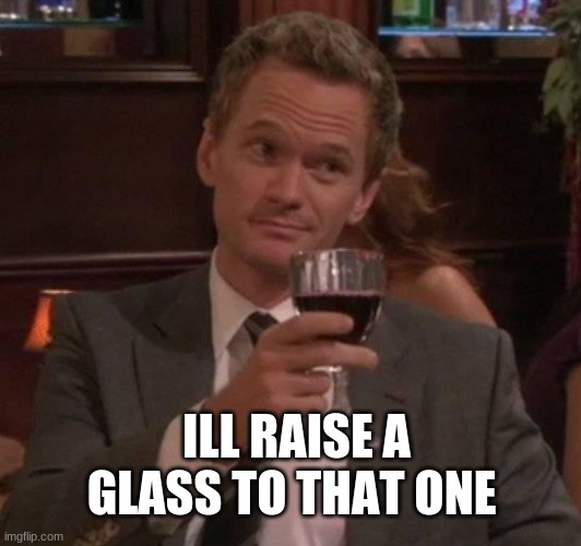 true story | ILL RAISE A GLASS TO THAT ONE | image tagged in true story | made w/ Imgflip meme maker