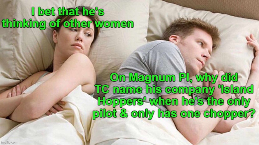 Oh the things that keep me up at night! | I bet that he's thinking of other women; On Magnum PI, why did TC name his company 'Island Hoppers' when he's the only pilot & only has one chopper? | image tagged in memes,i bet he's thinking about other women | made w/ Imgflip meme maker