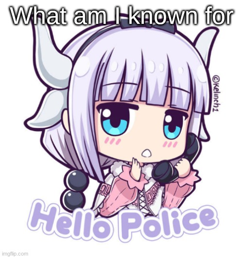 b e i n g a d u m b f u c k - | What am I known for | image tagged in kanna hello police | made w/ Imgflip meme maker