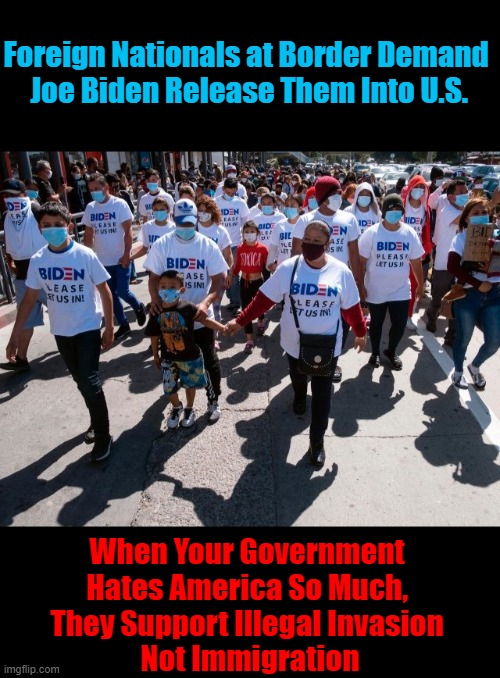 Democrats Choose Annihilation of America Over American Sovereignty | Foreign Nationals at Border Demand 

Joe Biden Release Them Into U.S. When Your Government 
Hates America So Much, 

They Support Illegal Invasion 
Not Immigration | image tagged in politics,democratic socialism,enemy within,america | made w/ Imgflip meme maker