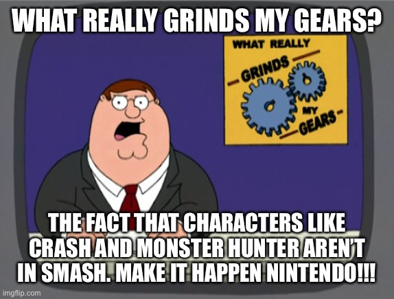 Peter Griffin News Meme | WHAT REALLY GRINDS MY GEARS? THE FACT THAT CHARACTERS LIKE CRASH AND MONSTER HUNTER AREN’T IN SMASH. MAKE IT HAPPEN NINTENDO!!! | image tagged in memes,peter griffin news | made w/ Imgflip meme maker