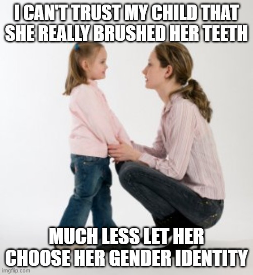 parenting raising children girl asking mommy why discipline Demo | I CAN'T TRUST MY CHILD THAT SHE REALLY BRUSHED HER TEETH; MUCH LESS LET HER CHOOSE HER GENDER IDENTITY | image tagged in parenting raising children girl asking mommy why discipline demo | made w/ Imgflip meme maker
