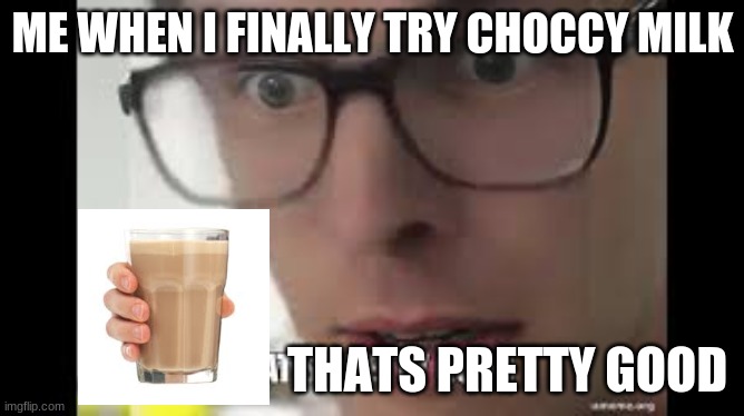 Im sory Imglfip | ME WHEN I FINALLY TRY CHOCCY MILK; THATS PRETTY GOOD | image tagged in choccy milk | made w/ Imgflip meme maker