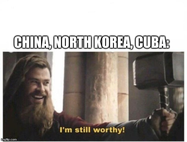 I'm still worthy | CHINA, NORTH KOREA, CUBA: | image tagged in i'm still worthy | made w/ Imgflip meme maker