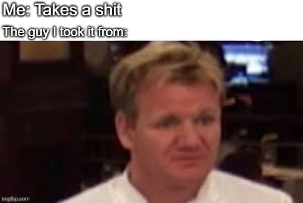 Poor Gordon | Me: Takes a shit; The guy I took it from: | image tagged in shit,disgusted gordon ramsay,meme,fun | made w/ Imgflip meme maker