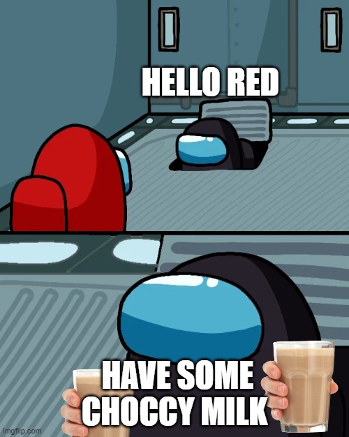 impostor of the vent | HELLO RED; HAVE SOME CHOCCY MILK | image tagged in impostor of the vent,among us | made w/ Imgflip meme maker