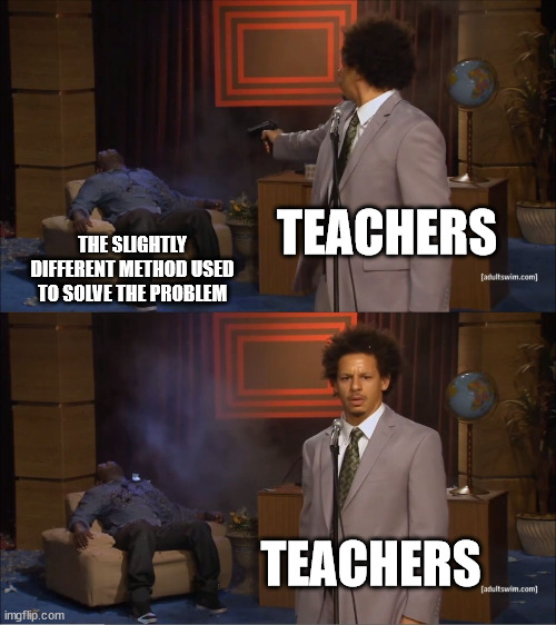 Who Killed Hannibal | TEACHERS; THE SLIGHTLY DIFFERENT METHOD USED TO SOLVE THE PROBLEM; TEACHERS | image tagged in memes,who killed hannibal | made w/ Imgflip meme maker