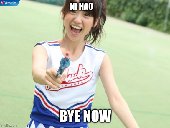 Hello and goodbye | NI HAO; BYE NOW | image tagged in memes,yuko with gun | made w/ Imgflip meme maker