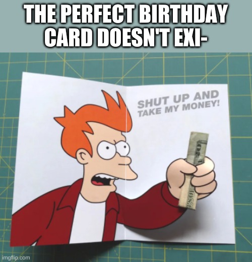 THE PERFECT BIRTHDAY CARD DOESN'T EXI- | made w/ Imgflip meme maker