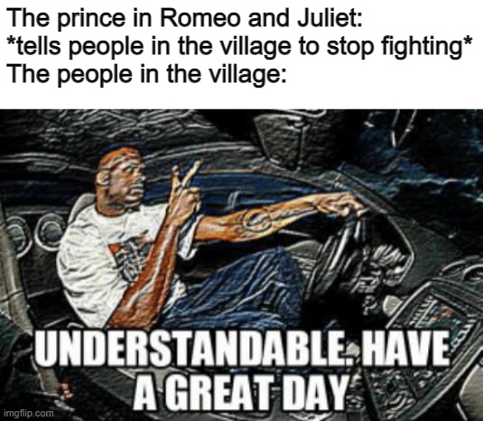 Some scene in Romeo and Juliet Act I | The prince in Romeo and Juliet: *tells people in the village to stop fighting*
The people in the village: | image tagged in understandable have a great day | made w/ Imgflip meme maker