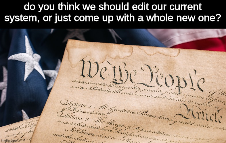 or just keep things the same? | do you think we should edit our current system, or just come up with a whole new one? | made w/ Imgflip meme maker