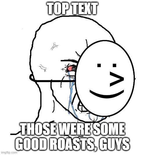 Pretending To Be Happy, Hiding Crying Behind A Mask | TOP TEXT THOSE WERE SOME GOOD ROASTS, GUYS | image tagged in pretending to be happy hiding crying behind a mask | made w/ Imgflip meme maker