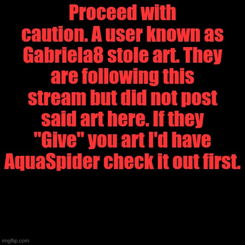 Or anyone else who has any clue how to check art cuz this pissed me off. | Proceed with caution. A user known as Gabriela8 stole art. They are following this stream but did not post said art here. If they "Give" you art I'd have AquaSpider check it out first. | image tagged in memes,blank transparent square | made w/ Imgflip meme maker