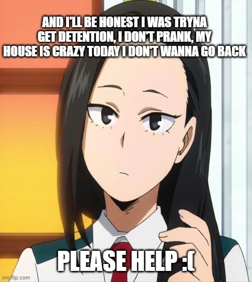 rich parents aren't nice :( | AND I'LL BE HONEST I WAS TRYNA GET DETENTION, I DON'T PRANK, MY HOUSE IS CRAZY TODAY I DON'T WANNA GO BACK; PLEASE HELP :( | made w/ Imgflip meme maker