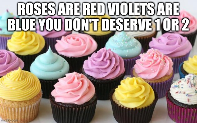 try not to over react on a cupcake | ROSES ARE RED VIOLETS ARE BLUE YOU DON'T DESERVE 1 OR 2 | image tagged in cupcake | made w/ Imgflip meme maker