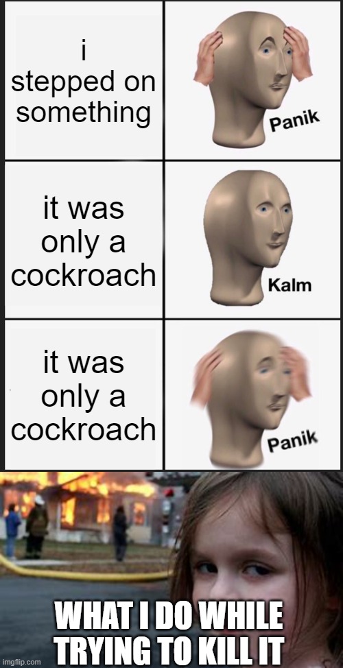 i stepped on something; it was only a cockroach; it was only a cockroach; WHAT I DO WHILE TRYING TO KILL IT | image tagged in memes,panik kalm panik | made w/ Imgflip meme maker