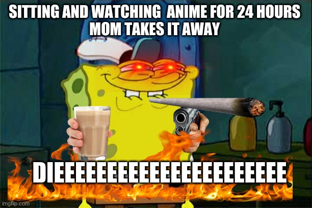 Don't You Squidward Meme | SITTING AND WATCHING  ANIME FOR 24 HOURS 
MOM TAKES IT AWAY; DIEEEEEEEEEEEEEEEEEEEEEE | image tagged in memes,don't you squidward | made w/ Imgflip meme maker