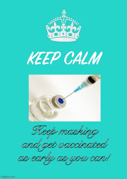 Keep Calm And Carry On Aqua | KEEP CALM; Keep masking and get vaccinated as early as you can! | image tagged in memes,keep calm and carry on aqua | made w/ Imgflip meme maker