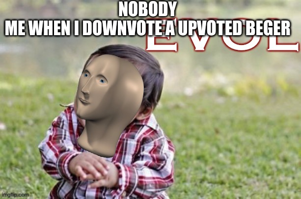 hahahahaha | NOBODY

ME WHEN I DOWNVOTE A UPVOTED BEGER | image tagged in evol,stonks,wait,who are you,follow me are you will be sus | made w/ Imgflip meme maker