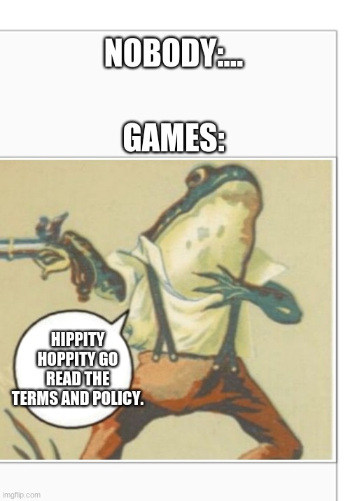 no one cares- | NOBODY:... GAMES:; HIPPITY HOPPITY GO READ THE TERMS AND POLICY. | image tagged in hippity hoppity blank,see nobody cares,huh,haha,stop reading the tags,why are you reading this | made w/ Imgflip meme maker