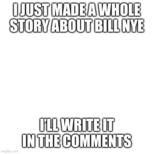 Bill Nye | I JUST MADE A WHOLE STORY ABOUT BILL NYE; I’LL WRITE IT IN THE COMMENTS | image tagged in memes,blank transparent square,bill nye the science guy,bill nye | made w/ Imgflip meme maker