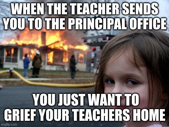 grief | WHEN THE TEACHER SENDS YOU TO THE PRINCIPAL OFFICE; YOU JUST WANT TO GRIEF YOUR TEACHERS HOME | image tagged in memes,disaster girl | made w/ Imgflip meme maker