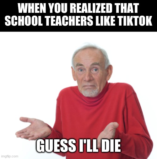 Guess I'll die  | WHEN YOU REALIZED THAT SCHOOL TEACHERS LIKE TIKTOK; GUESS I'LL DIE | image tagged in guess i'll die | made w/ Imgflip meme maker
