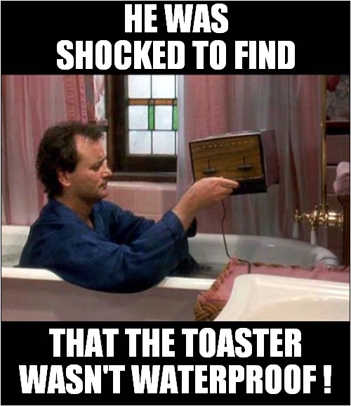 Electricity Vs Bath Water ? | HE WAS SHOCKED TO FIND; THAT THE TOASTER WASN'T WATERPROOF ! | image tagged in fun,bill murray groundhog day,bad pun | made w/ Imgflip meme maker