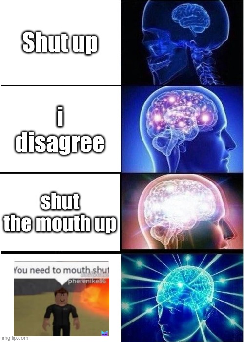 Expanding Brain | Shut up; i disagree; shut the mouth up | image tagged in memes,expanding brain | made w/ Imgflip meme maker