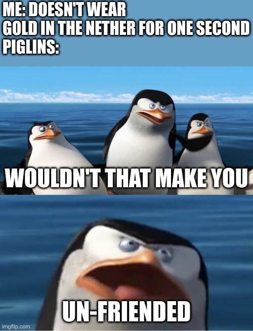 Piglins in the Nether | ME: DOESN'T WEAR GOLD IN THE NETHER FOR ONE SECOND
PIGLINS:; WOULDN'T THAT MAKE YOU; UN-FRIENDED | image tagged in wouldn't that make you | made w/ Imgflip meme maker