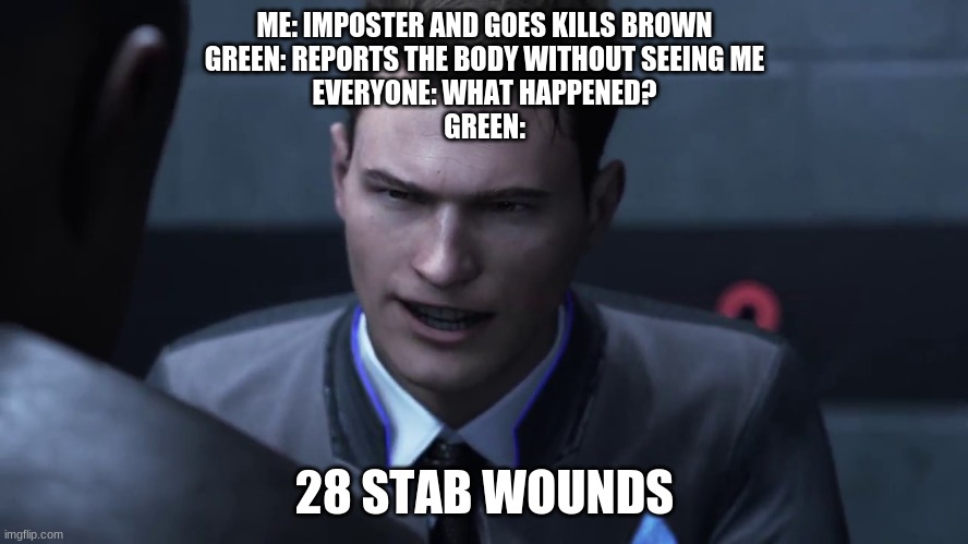 28 stab wounds | ME: IMPOSTER AND GOES KILLS BROWN
GREEN: REPORTS THE BODY WITHOUT SEEING ME
EVERYONE: WHAT HAPPENED?
GREEN:; 28 STAB WOUNDS | image tagged in 28 stab wounds | made w/ Imgflip meme maker