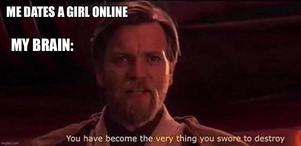 No | ME DATES A GIRL ONLINE; MY BRAIN: | image tagged in you've become the very thing you swore to destroy | made w/ Imgflip meme maker