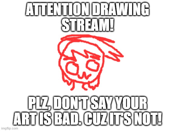 Blank White Template | ATTENTION DRAWING
STREAM! PLZ, DON'T SAY YOUR ART IS BAD. CUZ IT'S NOT! | image tagged in blank white template | made w/ Imgflip meme maker