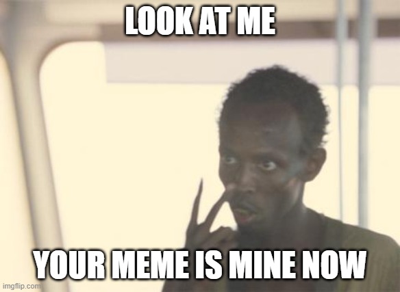 Your Meme is Mine Now | LOOK AT ME; YOUR MEME IS MINE NOW | image tagged in memes,i'm the captain now | made w/ Imgflip meme maker