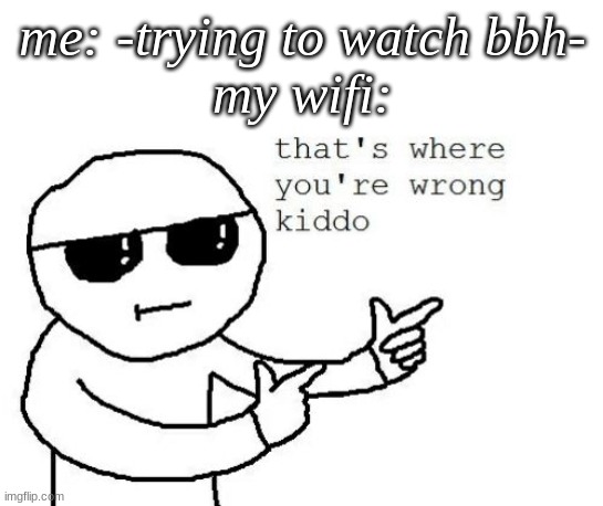-pain- |  me: -trying to watch bbh-

my wifi: | image tagged in that's where you're wrong kiddo | made w/ Imgflip meme maker