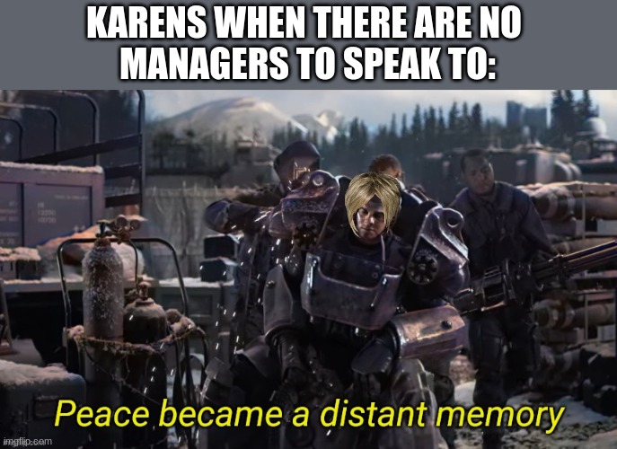 Peace became a distant memory | KARENS WHEN THERE ARE NO 
MANAGERS TO SPEAK TO: | image tagged in peace became a distant memory | made w/ Imgflip meme maker