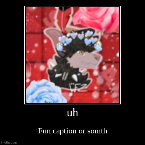 uh | Fun caption or somth | image tagged in funny,demotivationals | made w/ Imgflip demotivational maker