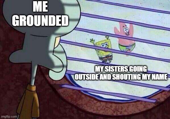 Squidward window | ME GROUNDED; MY SISTERS GOING OUTSIDE AND SHOUTING MY NAME | image tagged in squidward window | made w/ Imgflip meme maker