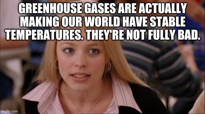 It's not gonna happen | GREENHOUSE GASES ARE ACTUALLY MAKING OUR WORLD HAVE STABLE TEMPERATURES. THEY'RE NOT FULLY BAD. | image tagged in it's not gonna happen | made w/ Imgflip meme maker