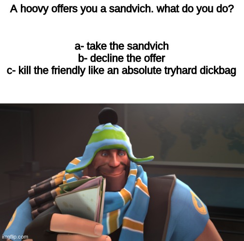 *hoovy noises* | A hoovy offers you a sandvich. what do you do? a- take the sandvich
b- decline the offer
c- kill the friendly like an absolute tryhard dickbag | image tagged in hoovy,tf2,sandvich,friendly | made w/ Imgflip meme maker