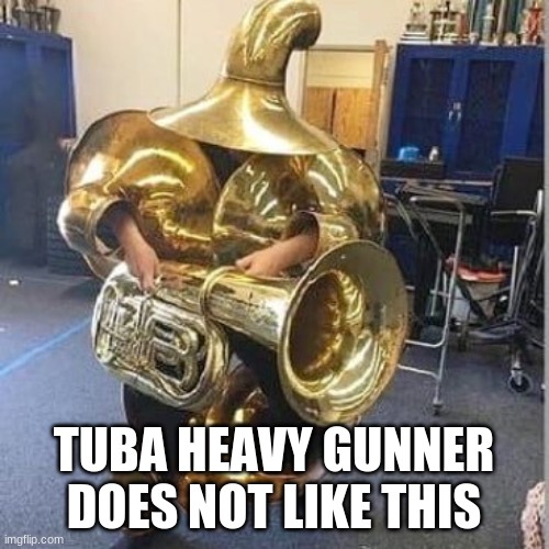 Tuba heavy gunner | TUBA HEAVY GUNNER DOES NOT LIKE THIS | image tagged in tuba heavy gunner | made w/ Imgflip meme maker