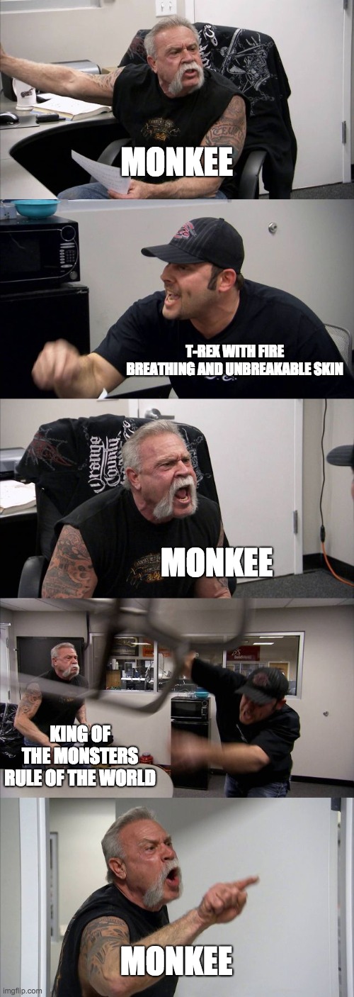 American Chopper Argument Meme | MONKEE; T-REX WITH FIRE BREATHING AND UNBREAKABLE SKIN; MONKEE; KING OF THE MONSTERS RULE OF THE WORLD; MONKEE | image tagged in memes,american chopper argument | made w/ Imgflip meme maker