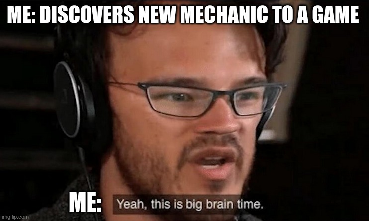 this is useful | ME: DISCOVERS NEW MECHANIC TO A GAME; ME: | image tagged in big brain time | made w/ Imgflip meme maker